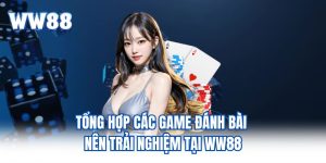 Tổng Hợp Các Game Đánh Bài Nên Trải Nghiệm Tại WW88 Tổng Hợp Các Game Đánh Bài Nên Trải Nghiệm Tại WW88